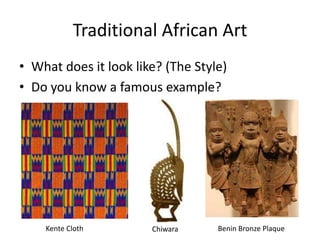 Traditional African Art
• What does it look like? (The Style)
• Do you know a famous example?
Kente Cloth Chiwara Benin Bronze Plaque
 