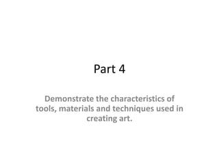 Part 4
Demonstrate the characteristics of
tools, materials and techniques used in
creating art.
 