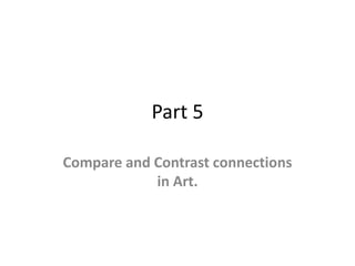 Part 5
Compare and Contrast connections
in Art.
 