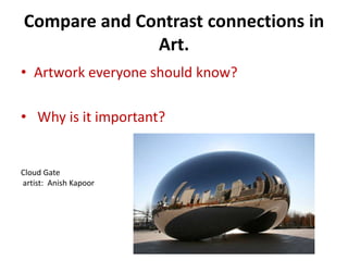 Compare and Contrast connections in
Art.
• Artwork everyone should know?
• Why is it important?
Cloud Gate
artist: Anish Kapoor
 