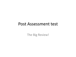 Post Assessment test
The Big Review!
 