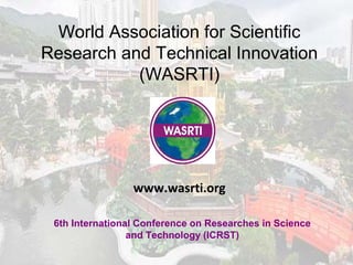 World Association for Scientific
Research and Technical Innovation
(WASRTI)
6th International Conference on Researches in Science
and Technology (ICRST)
www.wasrti.org
 