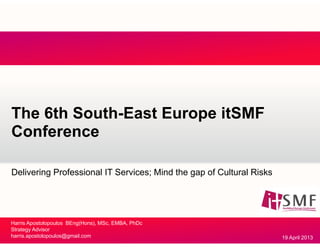 The 6th South-East Europe itSMF
Conference
Delivering Professional IT Services; Mind the gap of Cultural Risks
Harris Apostolopoulos BEng(Hons), MSc, EMBA, PhDc
Strategy Advisor
harris.apostolopoulos@gmail.com 19 April 2013
 