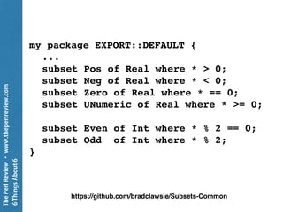 ThePerlReview•www.theperlreview.com
6ThingsAbout6
my package EXPORT::DEFAULT {
...
subset Pos of Real where * > 0;
subset ...
