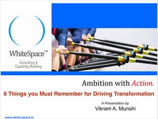 www.white-space.in
A Presentation by
Vikram A. Munshi
Ambition(with(Action.(
6 Things you Must Remember for Driving Transformation
 