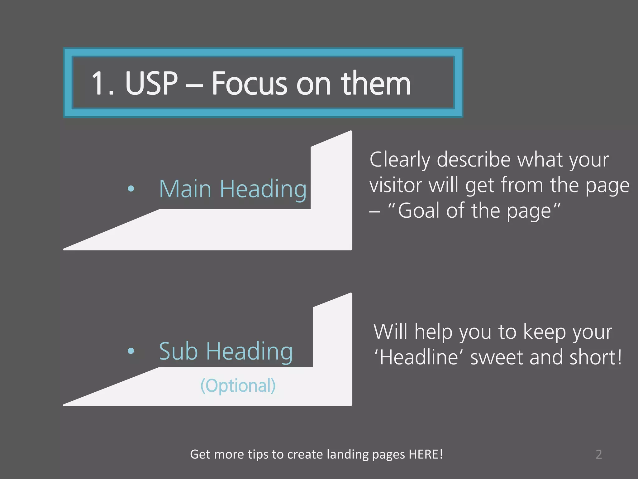 1. USP – Focus on them
• Main Heading
• Sub Heading
Clearly describe what your
visitor will get from the page
– “Goal of the page”
(Optional)
Will help you to keep your
‘Headline’ sweet and short!
2Get more tips to create landing pages HERE!