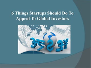6 Things Startups Should Do To
Appeal To Global Investors
 