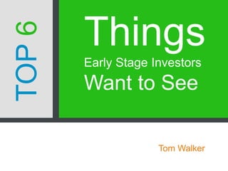 Things
Early Stage Investors
Want to See
Tom Walker
TOP6
 