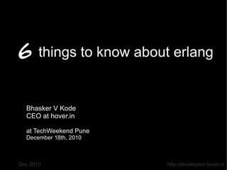 6 things to know about erlang

  Bhasker V Kode
  CEO at hover.in

  at TechWeekend Pune
  December 18th, 2010



Dec 2010                http://developers.hover.in
 