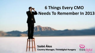 6 Things Every CMO
 Needs To Remember In 2013




Szabó Ákos
Country Manager, Thinkdigital Hungary
 