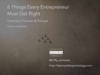 Chad Kaul, Founder & Principal
6 Things Every Entrepreneur
Must Get Right
@s19y_ventures
http://startupdesignstrategy.com
Sta rtu p
D e s i g n
Strategy
Follow me @crkaul
 