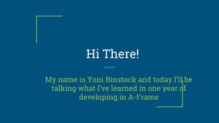 Hi There!
My name is Yoni Binstock and today I’ll be
talking what I’ve learned in one year of
developing in A-Frame
 
