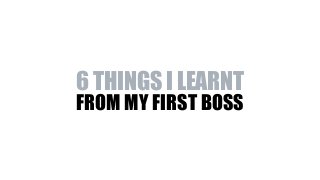FROM MY FIRST BOSS
6 THINGS I LEARNT
 