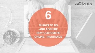 6
THINGS TO DO
AND ACQUIRE
NEW CUSTOMERS
ONLINE - INSURANCE
 