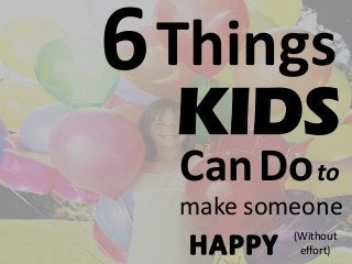 6Things
KIDS
CanDoto
(Without
effort)
make someone
 