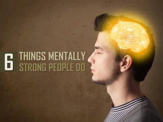 6 THINGS MENTALLY
STRONG PEOPLE DO
 