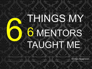 THINGS MY

6 MENTORS
TAUGHT ME
Dr Vijay Raaghavan

 