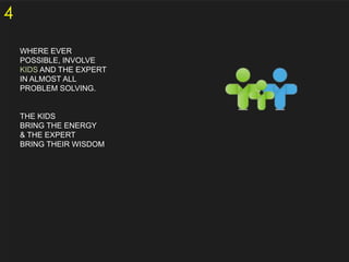 4
WHERE EVER
POSSIBLE, INVOLVE
KIDS AND THE EXPERT
IN ALMOST ALL
PROBLEM SOLVING.

THE KIDS
BRING THE ENERGY
& THE EXPERT
BRING THEIR WISDOM

 