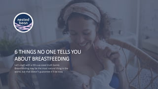 6 THINGS NO ONE TELLS YOU
ABOUT BREASTFEEDING
Let’s start with a DD-cup-sized truth bomb:
Breastfeeding may be the most natural thing in the
world, but that doesn’t guarantee it’ll be easy.
 