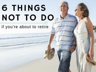 if you're about to retire
6 THINGS
NOT TO DO
 