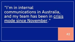 "I'm in internal
communications in Australia,
and my team has been in crisis
mode since November."
#2
 