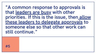 #5
"A common response to approvals is
that leaders are busy with other
priorities. If this is the issue, then allow
these leaders to delegate approvals to
someone else so that other work can
still continue."
 