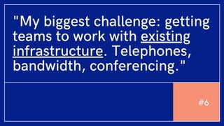 "My biggest challenge: getting
teams to work with existing
infrastructure. Telephones,
bandwidth, conferencing."
#6
 