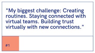 #1
"My biggest challenge: Creating
routines. Staying connected with
virtual teams. Building trust
virtually with new connections."
 