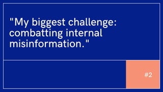 "My biggest challenge:
combatting internal
misinformation."
#2
 