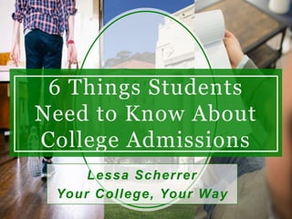 6 Things Students
Need to Know About
College Admissions
Lessa Scherrer
Your College, Your Way
 