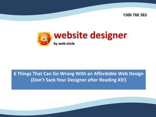 website designer
by web circle
1300 760 363
6 Things That Can Go Wrong With an Affordable Web Design
(Don’t Sack Your Designer after Reading #3!)
 