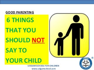 UDGAM SCHOOL FOR CHILDREN
www.udgamschool.com
GOOD PARENTING
6 THINGS
THAT YOU
SHOULD NOT
SAY TO
YOUR CHILD
 