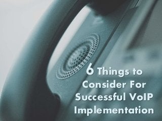 6 Things to
Consider For
Successful VoIP
Implementation
 