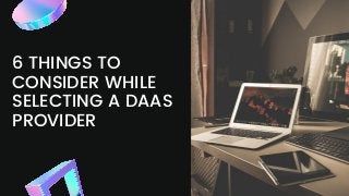 6 THINGS TO
CONSIDER WHILE
SELECTING A DAAS
PROVIDER
 