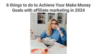 6 things to do to Achieve Your Make Money
Goals with affiliate marketing in 2024
 
