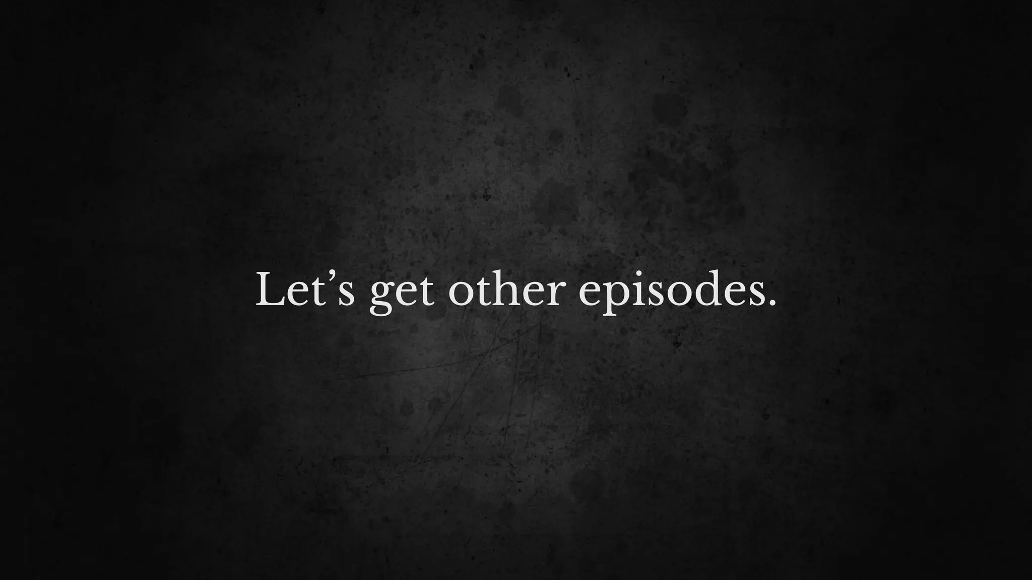 Let’s get other episodes.
 