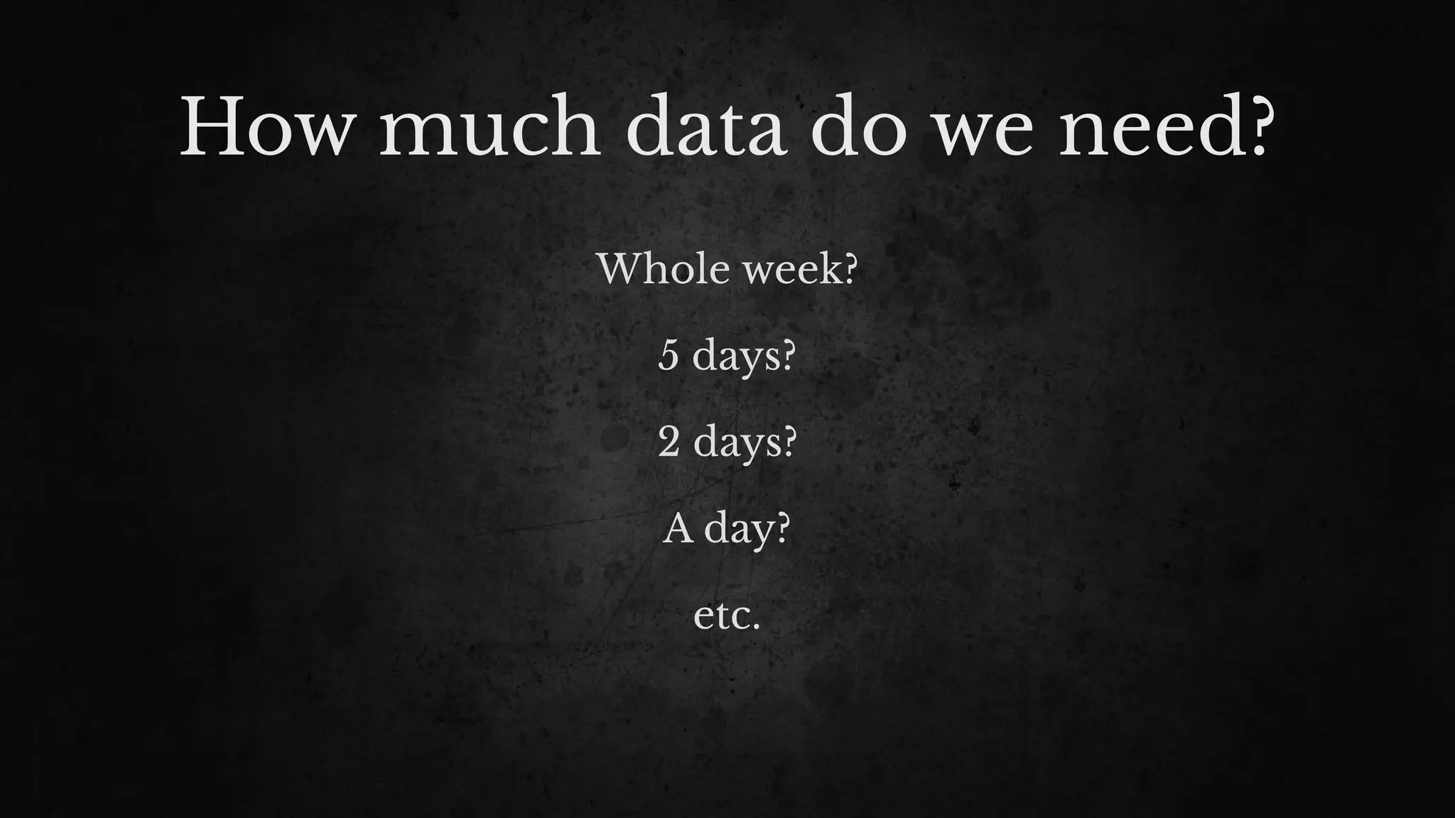 How much data do we need?
Whole week?
5 days?
2 days?
A day?
etc.
 