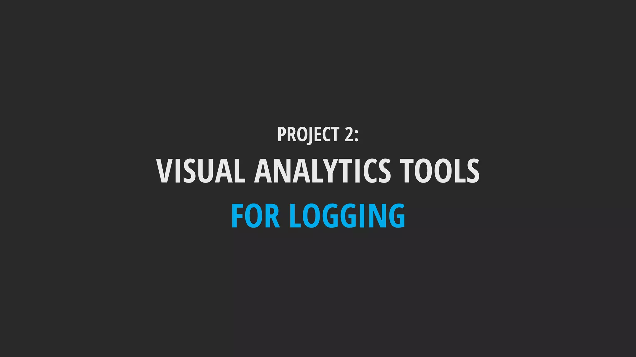 PROJECT 2:
VISUAL ANALYTICS TOOLS
FOR LOGGING
 