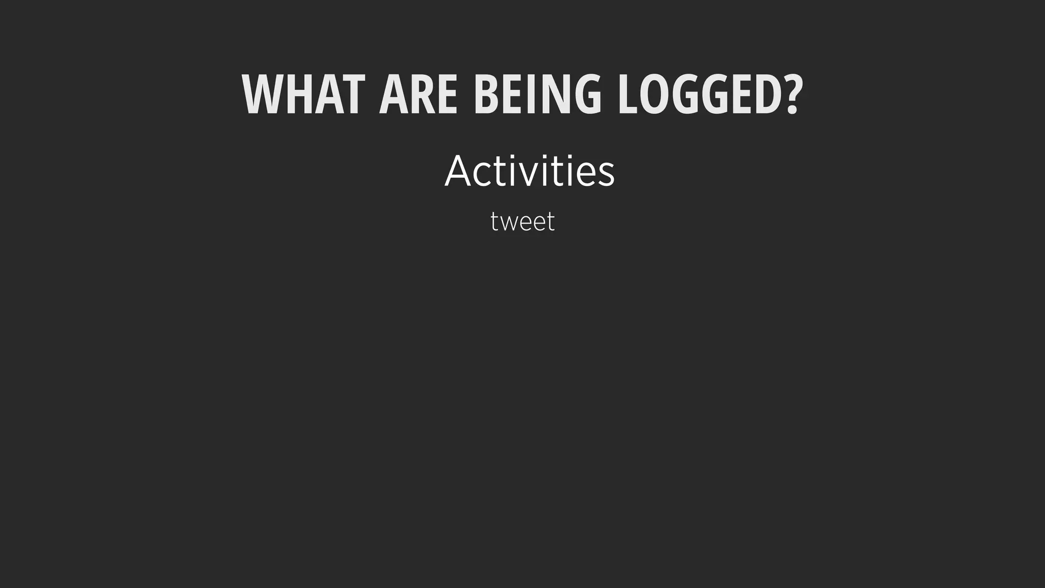 WHAT ARE BEING LOGGED?
tweet
Activities
 