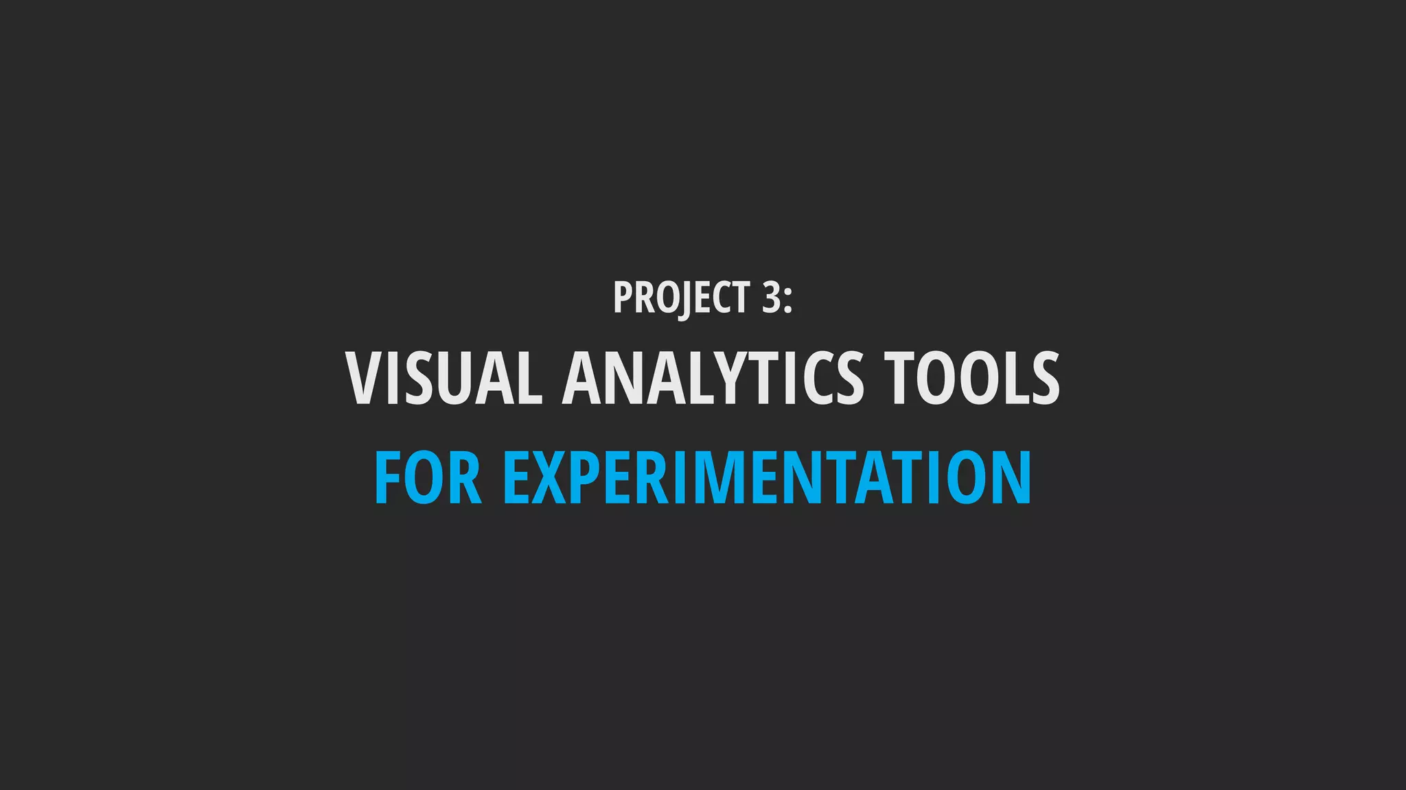 PROJECT 3:
VISUAL ANALYTICS TOOLS
FOR EXPERIMENTATION
 