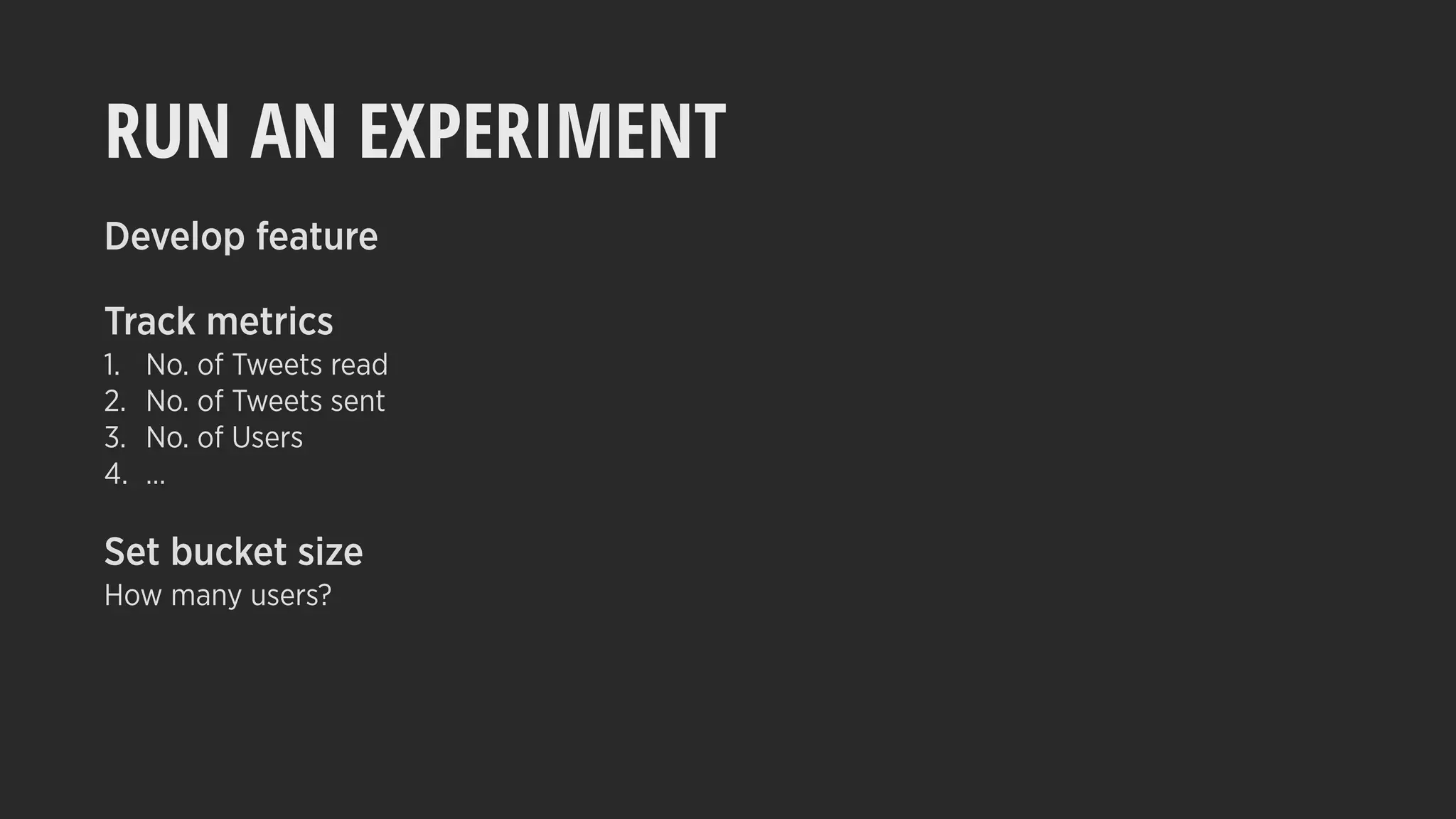 RUN AN EXPERIMENT
Develop feature
Track metrics
1. No. of Tweets read
2. No. of Tweets sent
3. No. of Users
4. …
Set bucket size
How many users?
 