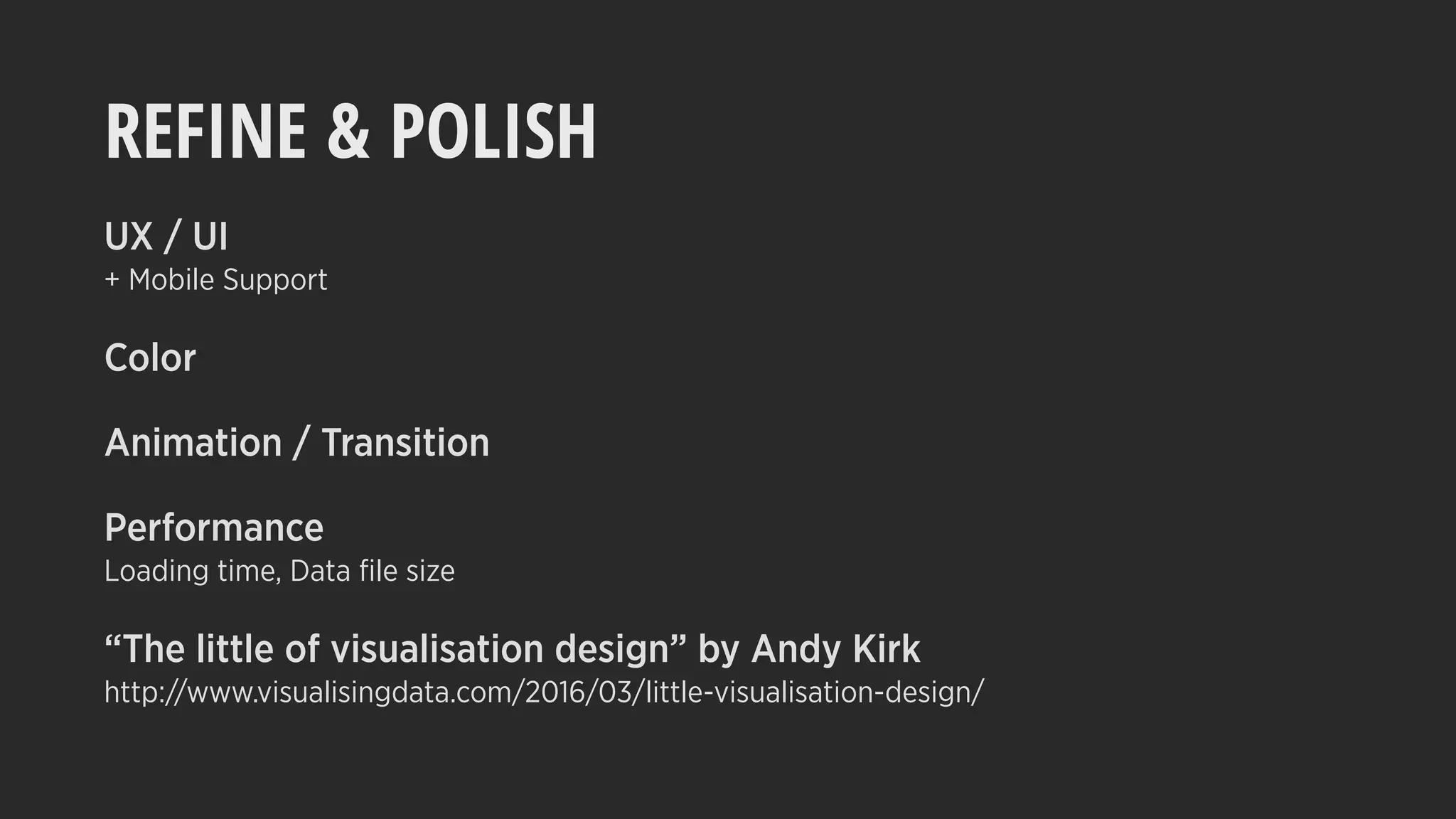 REFINE & POLISH
UX / UI
+ Mobile Support
Color
Animation / Transition
Performance
Loading time, Data ﬁle size
“The little of visualisation design” by Andy Kirk
http://www.visualisingdata.com/2016/03/little-visualisation-design/
 