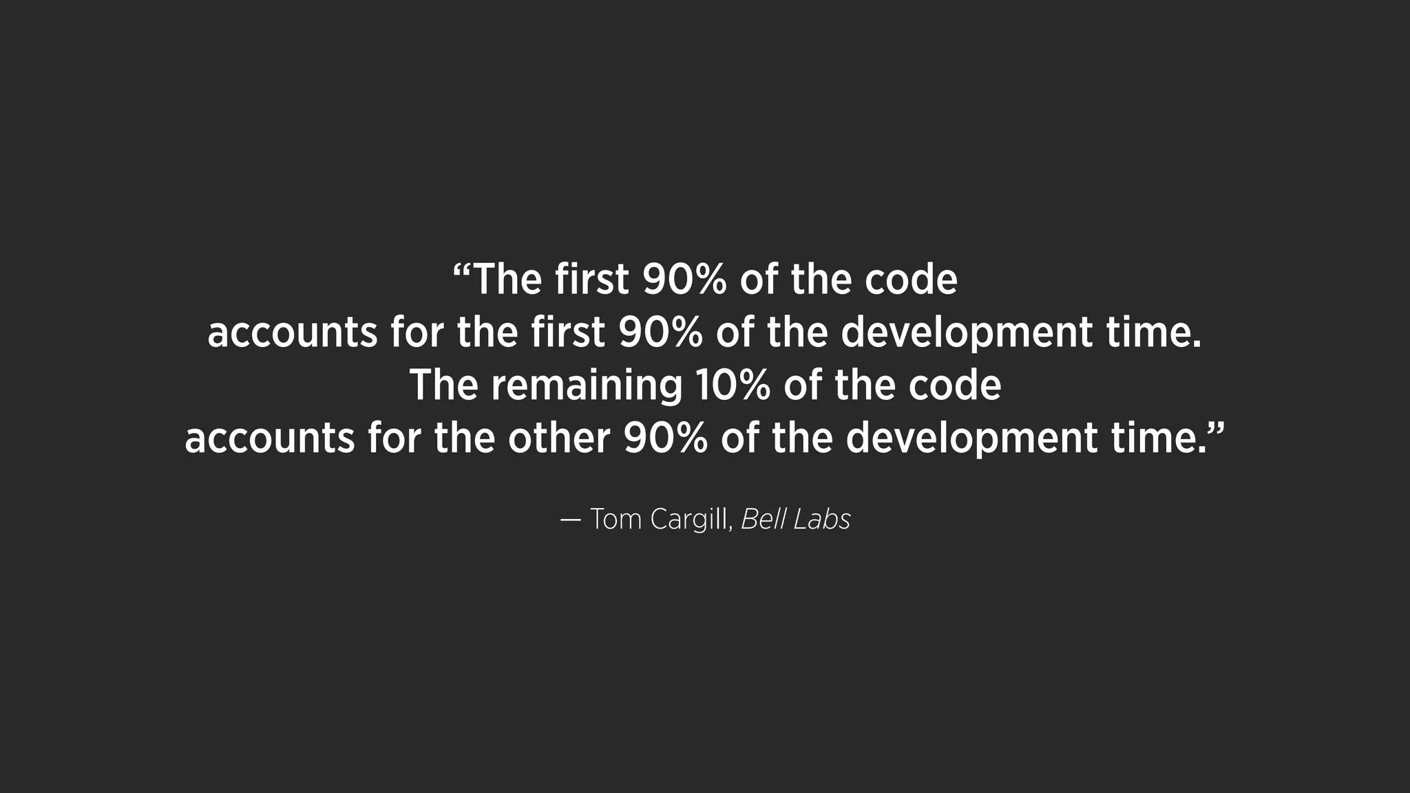 “The ﬁrst 90% of the code
accounts for the ﬁrst 90% of the development time.
The remaining 10% of the code
accounts for the other 90% of the development time.”
— Tom Cargill, Bell Labs
 