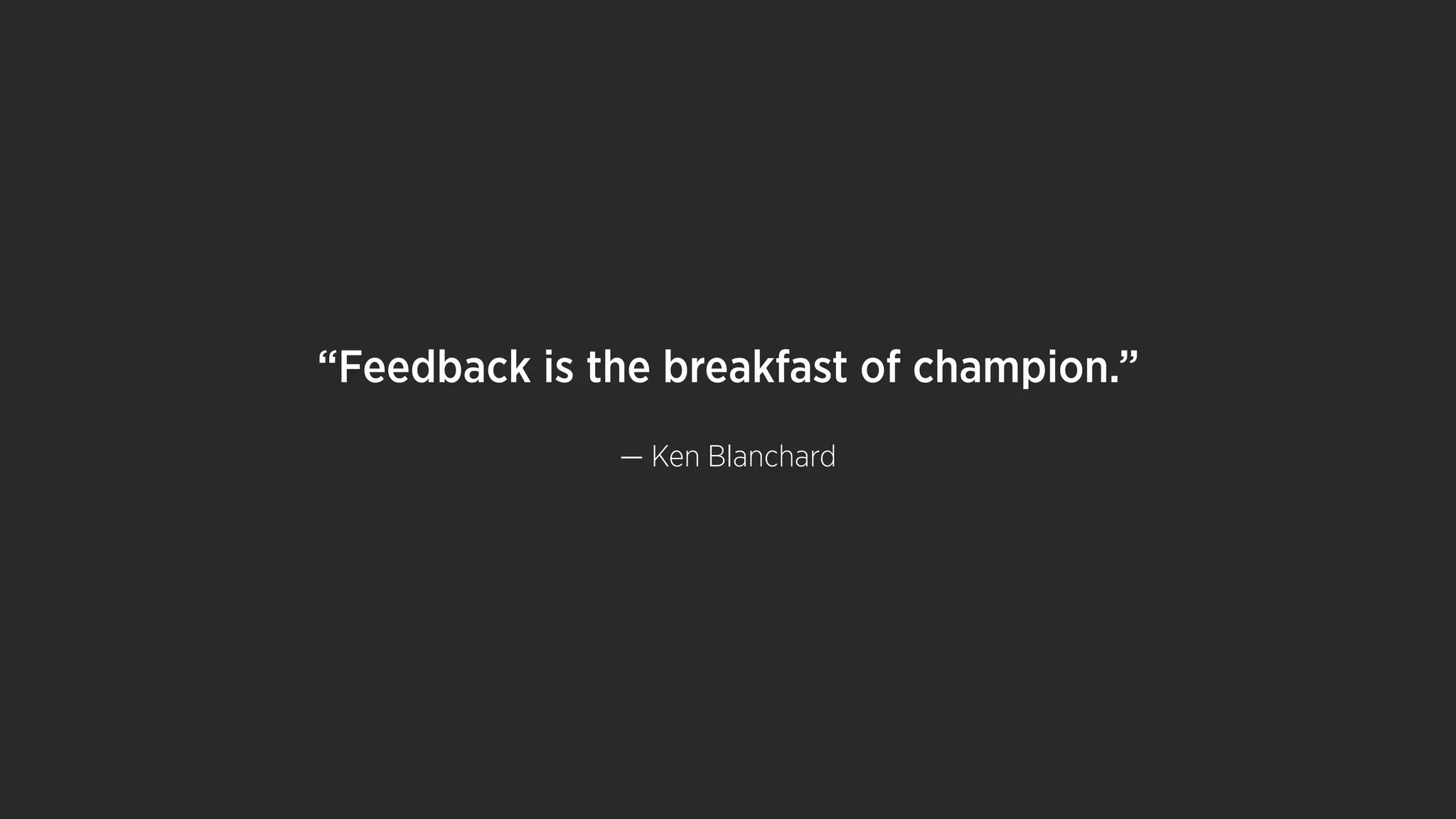 “Feedback is the breakfast of champion.”
— Ken Blanchard
 