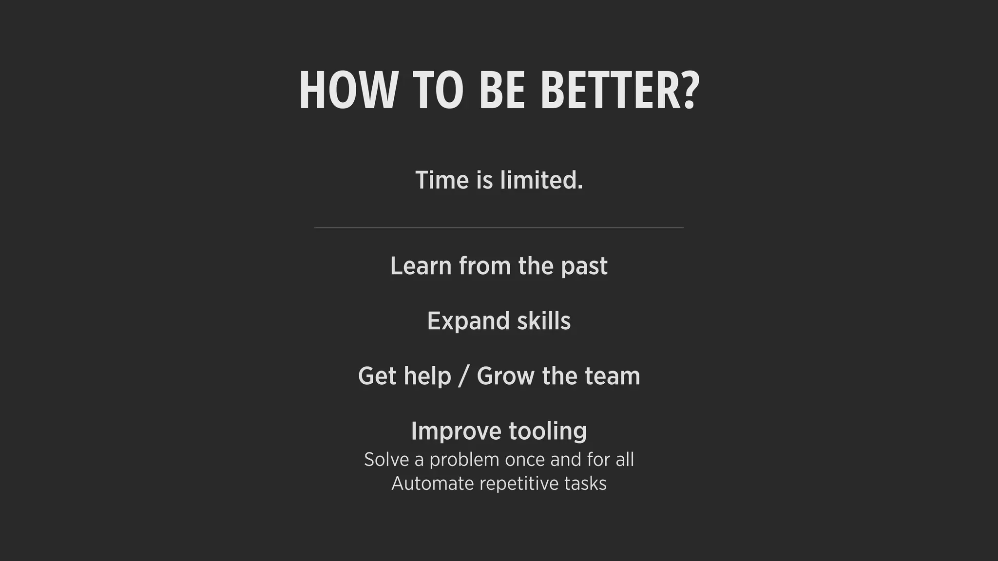 HOW TO BE BETTER?
Time is limited. 
Learn from the past
Expand skills
Get help / Grow the team
Improve tooling
Solve a problem once and for all
Automate repetitive tasks
 