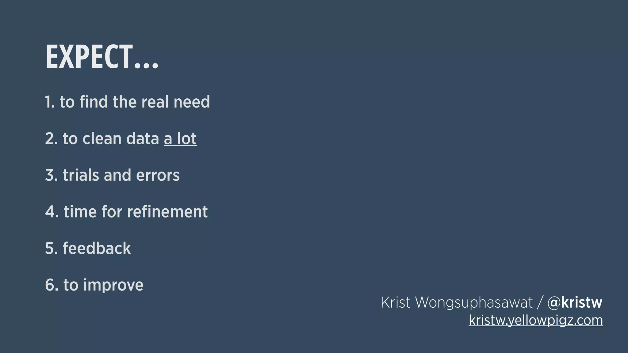 EXPECT…
1. to ﬁnd the real need
2. to clean data a lot
3. trials and errors
4. time for reﬁnement
5. feedback
6. to improve
Krist Wongsuphasawat / @kristw
kristw.yellowpigz.com
 