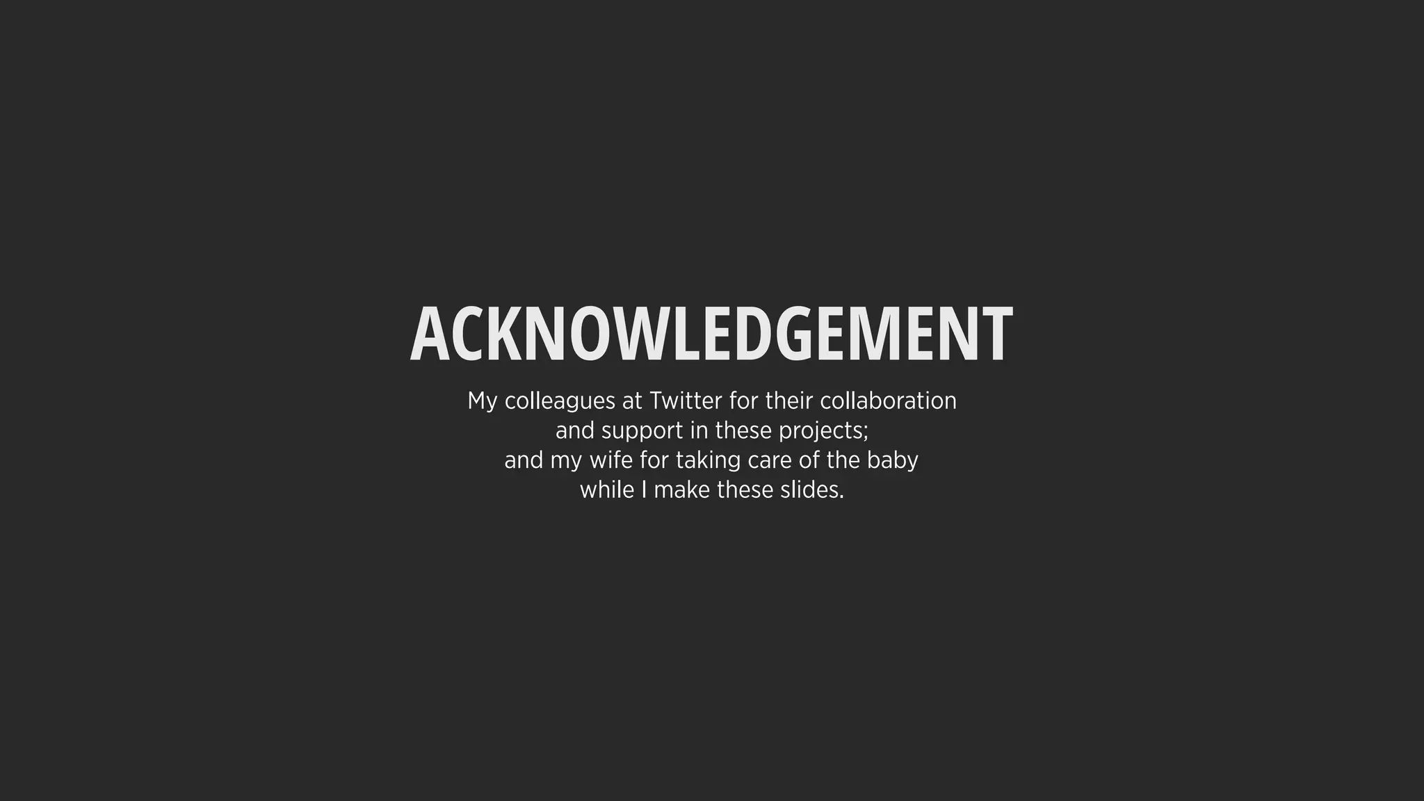 My colleagues at Twitter for their collaboration
and support in these projects;
and my wife for taking care of the baby
while I make these slides.
ACKNOWLEDGEMENT
 