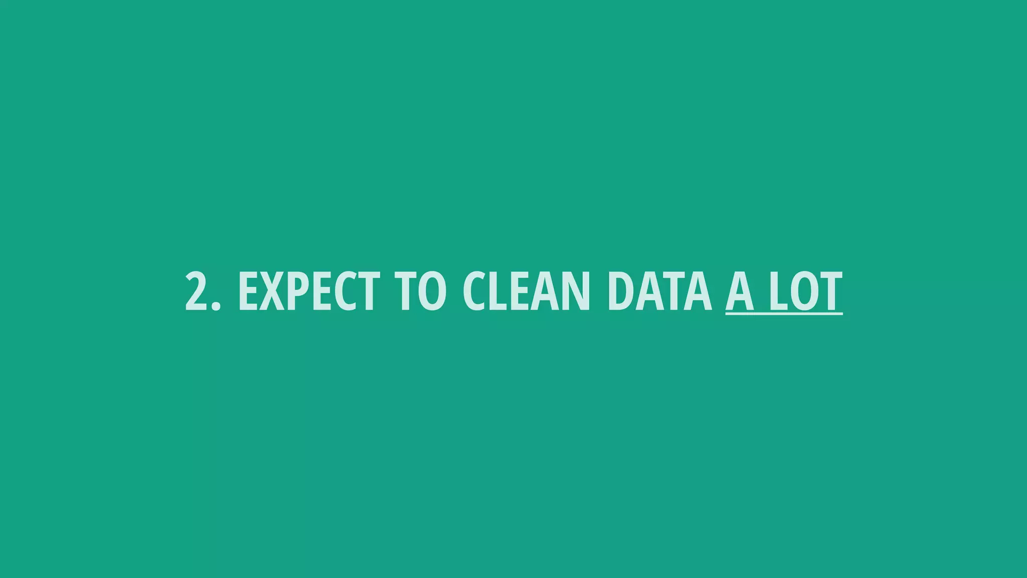 2. EXPECT TO CLEAN DATA A LOT
 