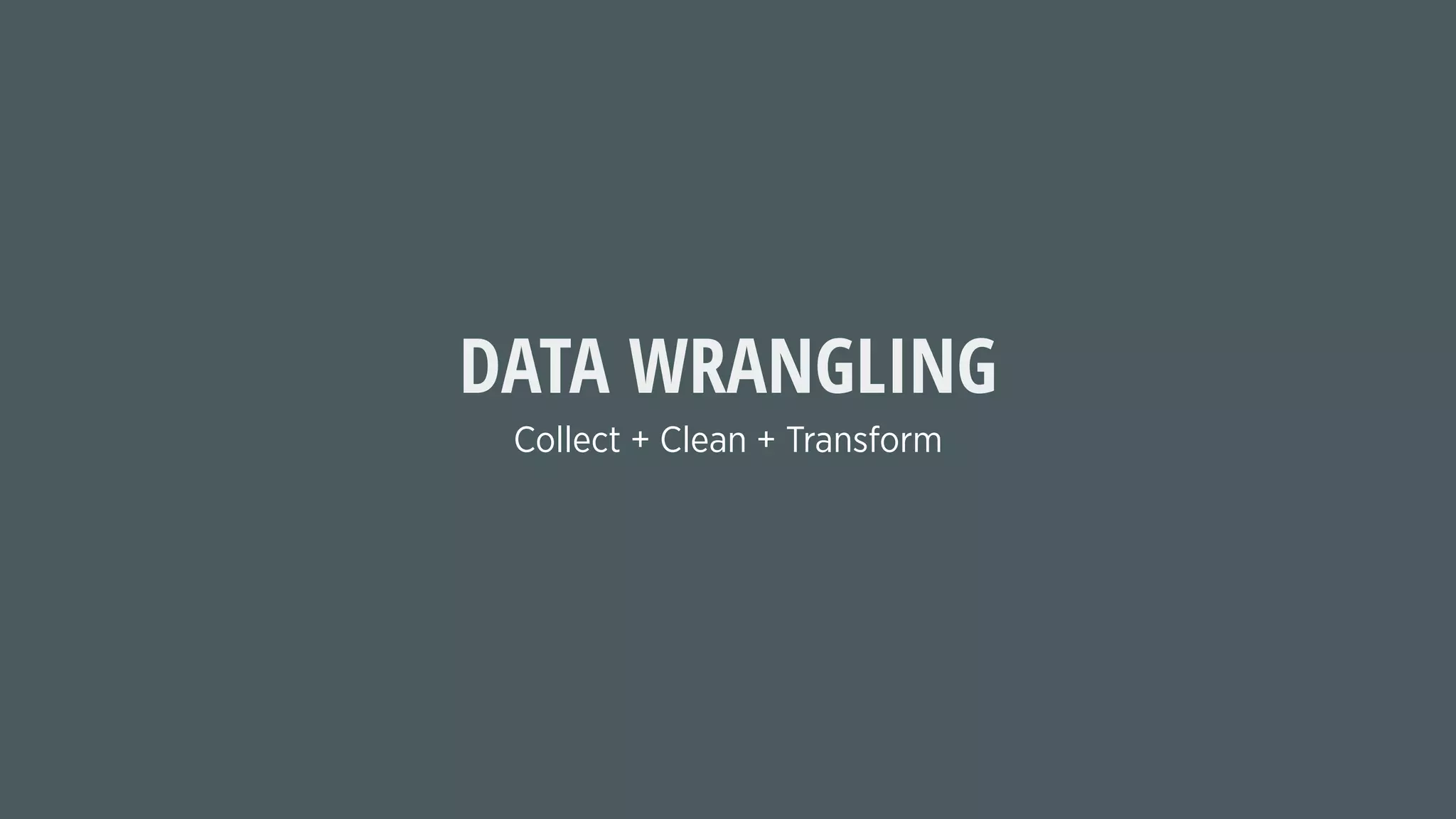 Collect + Clean + Transform
DATA WRANGLING
 
