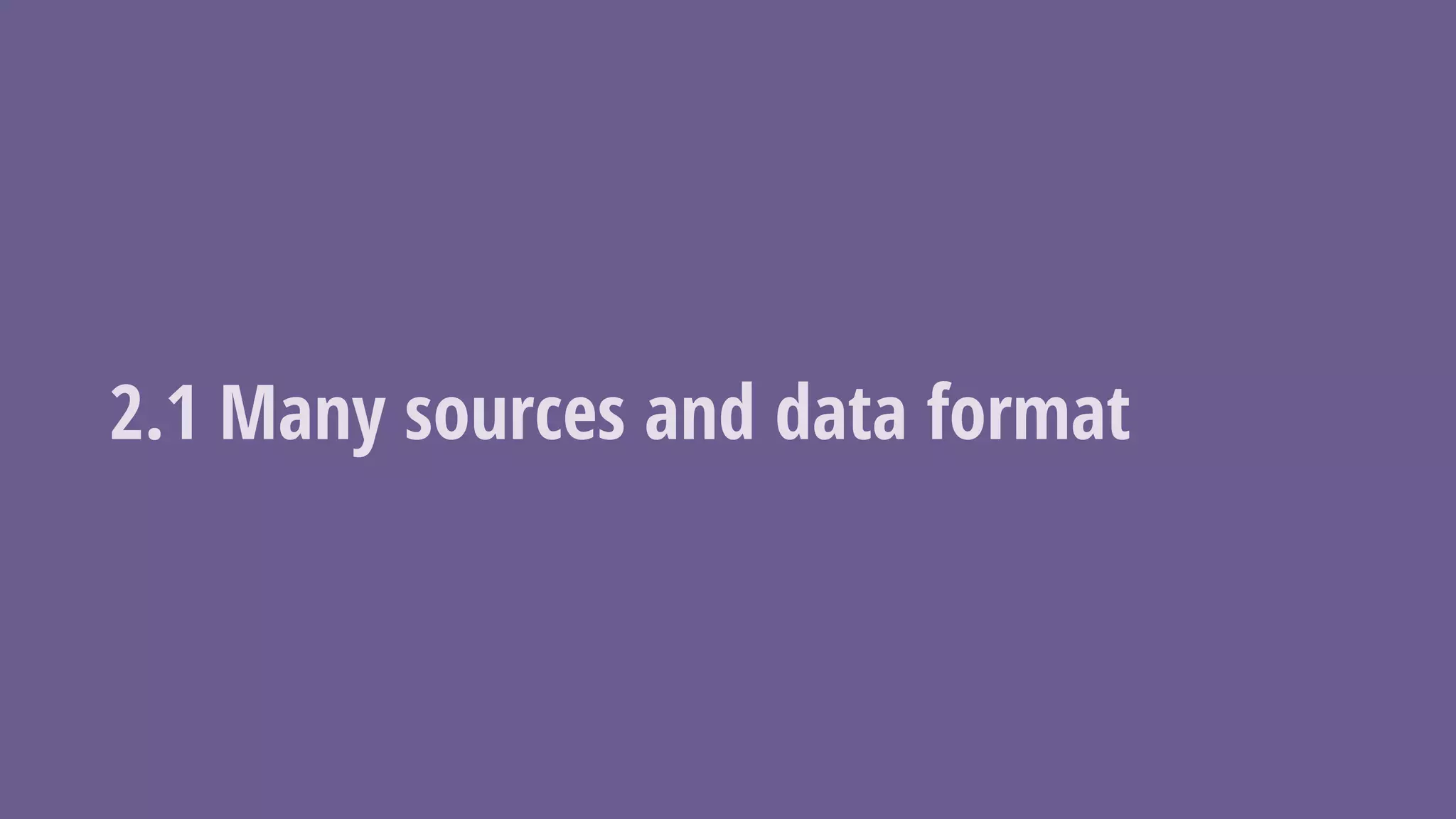 2.1 Many sources and data format
 